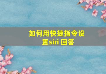 如何用快捷指令设置siri 回答